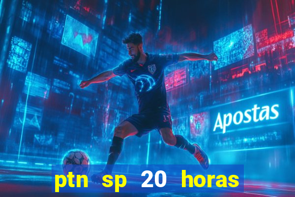 ptn sp 20 horas de hoje