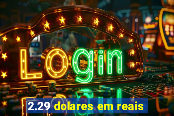 2.29 dolares em reais