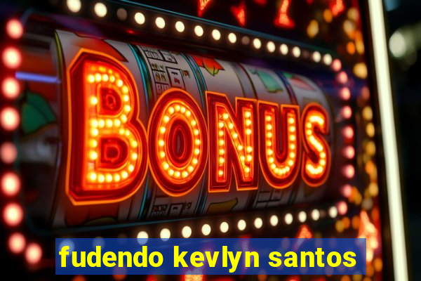 fudendo kevlyn santos