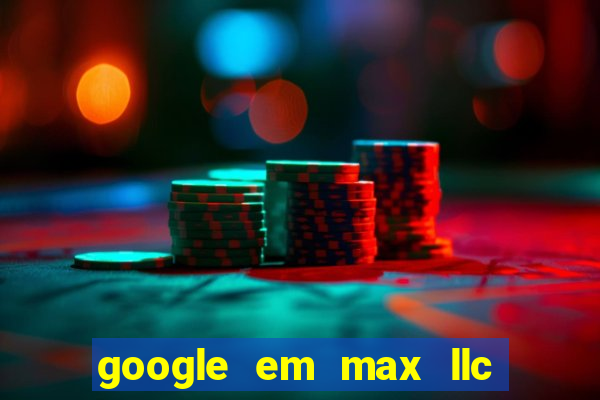 google em max llc o'que é