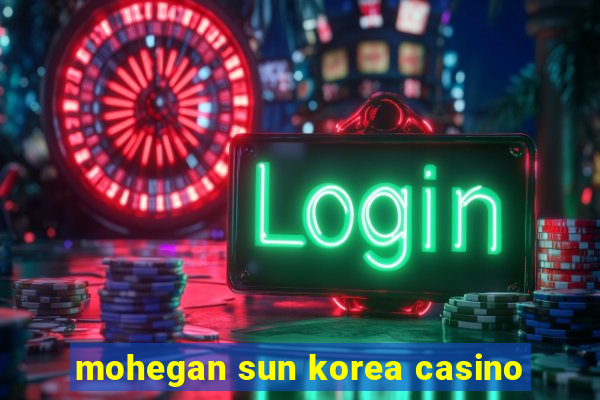 mohegan sun korea casino