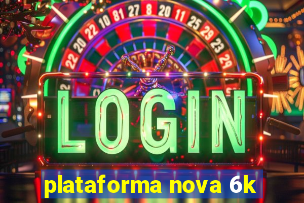 plataforma nova 6k