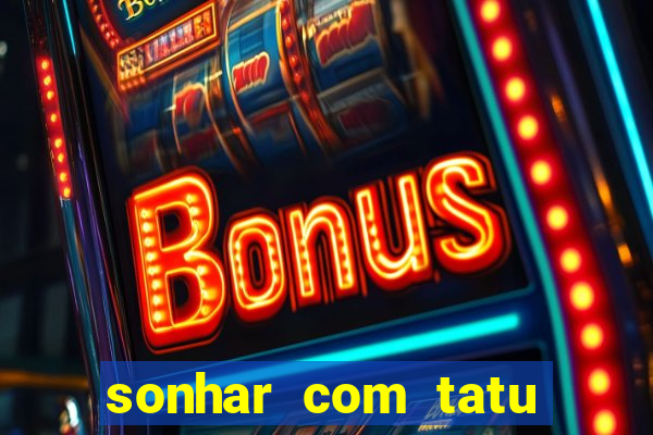 sonhar com tatu jogo do bicho