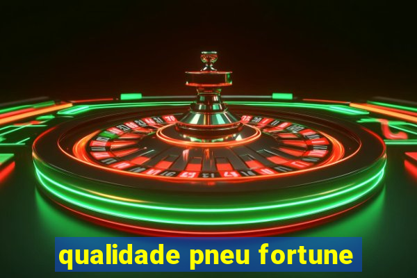 qualidade pneu fortune