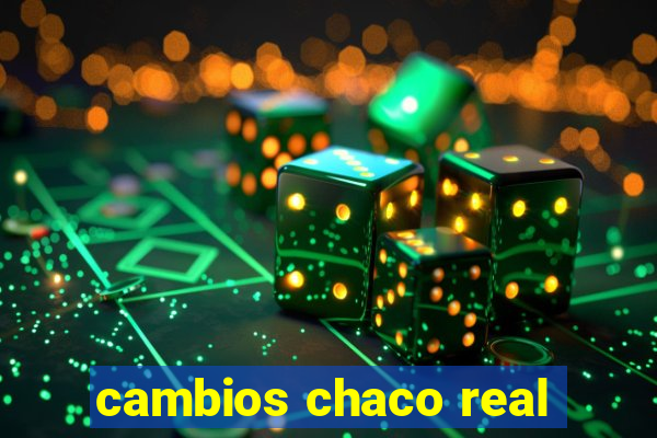 cambios chaco real