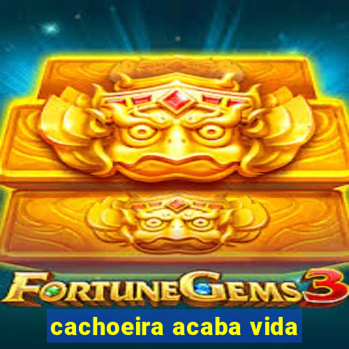 cachoeira acaba vida