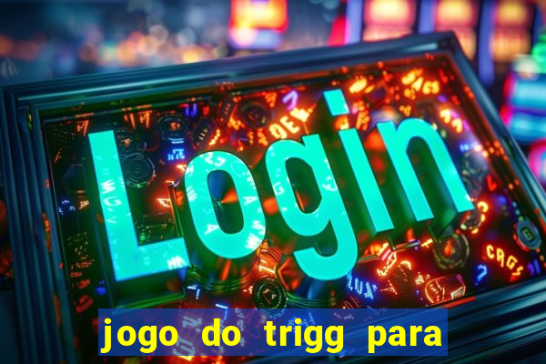 jogo do trigg para ganhar dinheiro