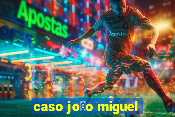 caso jo茫o miguel