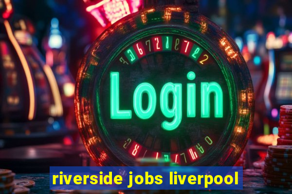 riverside jobs liverpool