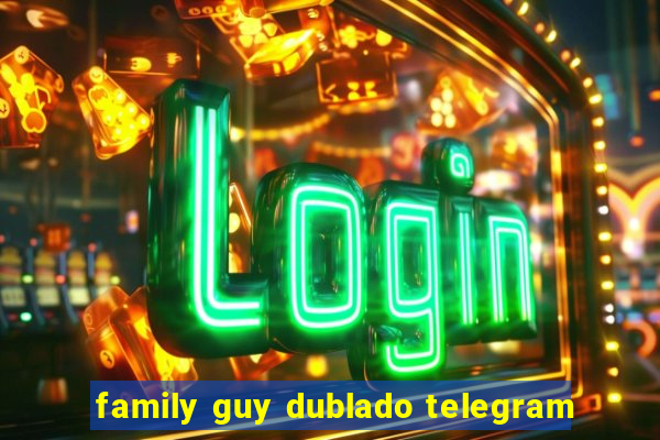 family guy dublado telegram