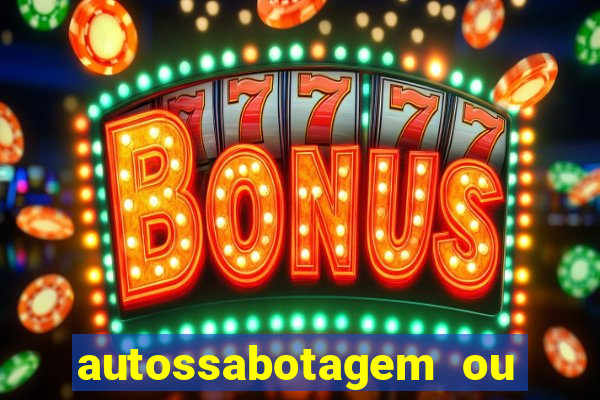 autossabotagem ou auto sabotagem