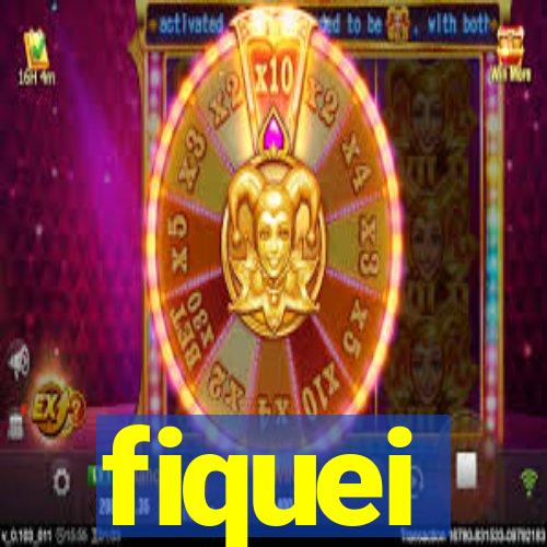 fiquei