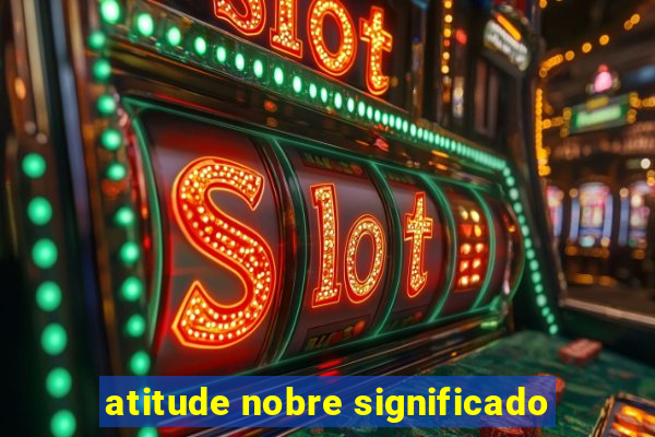 atitude nobre significado