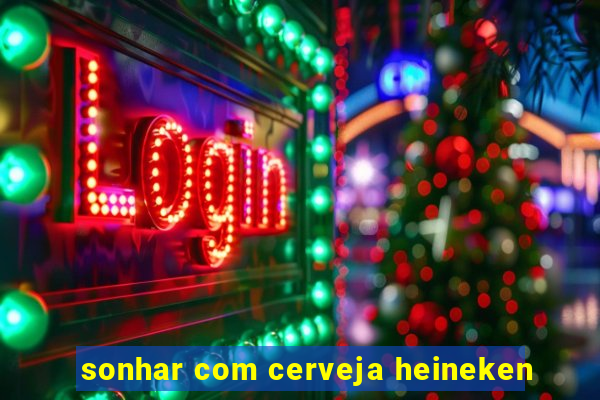 sonhar com cerveja heineken