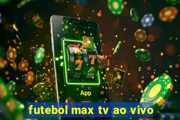 futebol max tv ao vivo