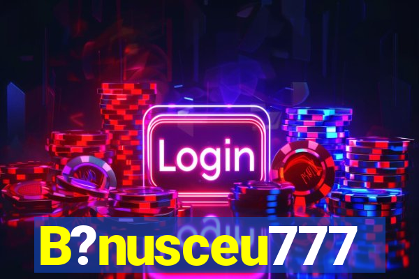 B?nusceu777